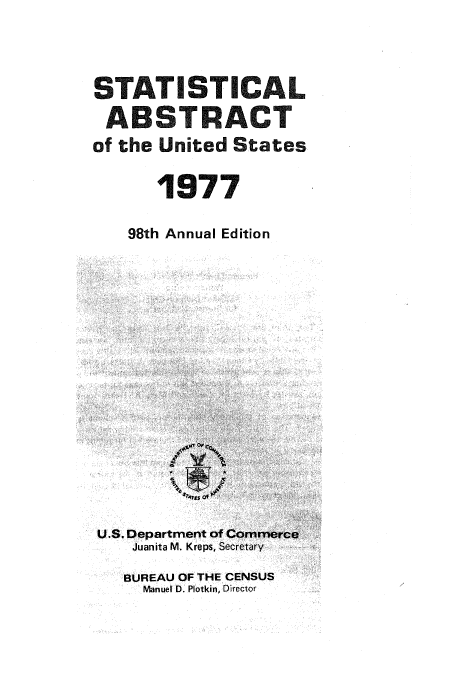 handle is hein.usfed/statabs1977 and id is 1 raw text is: SiTA'TIST|CAL
ABSTRACT
of the United States
1977

98th Annual Edition

U.S. Department of Comme
Juanita M. Kreps, Secretary
BUREAU OF THE CENSUS
Manuel D. Plotkin, Director


