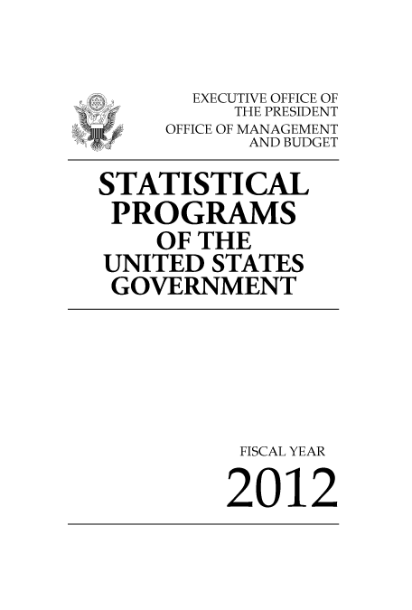 handle is hein.usfed/statprousg2012 and id is 1 raw text is: 

       EXECUTIVE OFFICE OF
          THE PRESIDENT
     OFFICE OF MANAGEMENT
           AND BUDGET
STATISTICAL
PROGRAMS
    OF THE
UNITED STATES
GOVERNMENT





          FISCAL YEAR

          2012


