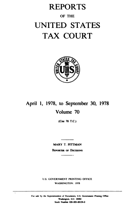 handle is hein.usfed/tcrustc0070 and id is 1 raw text is: REPORTS
OF THE
UNITED STATES

TAX COURT

April 1, 1978, to September 30, 1978
Volume 70
(Cite 70 T.C.)
MARY T. PITTMAN
REPO itm OF DECIsIONs
U.S. GOVERNMENT PRINTING OFFICE
WASHINGTON: 1978
For sak by the Supnntendent of Documnts. U.S. Govenment Printing Ofrucc
Washington, D.C. 20402
Stock Number 021S--39--


