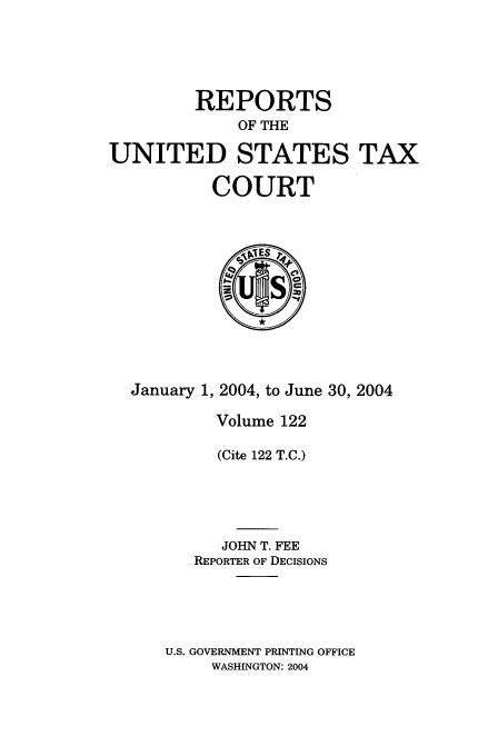 handle is hein.usfed/tcrustc0122 and id is 1 raw text is: REPORTS
OF THE
UNITED STATES TAX
COURT

January 1, 2004, to June 30, 2004
Volume 122
(Cite 122 T.C.)
JOHN T. FEE
REPORTER OF DECISIONS
U.S. GOVERNMENT PRINTING OFFICE
WASHINGTON: 2004


