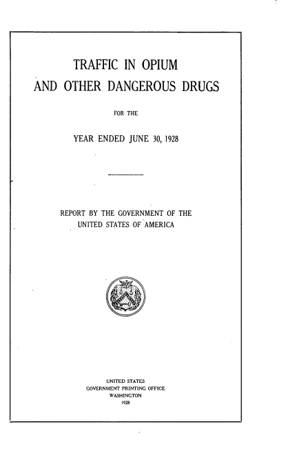 handle is hein.usfed/trfopm0001 and id is 1 raw text is: TRAFFIC IN OPIUM
AND OTHER DANGEROUS DRUGS
FOR THE
YEAR ENDED JUNE 30, 1928

REPORT BY THE GOVERNMENT OF THE
UNITED STATES OF AMERICA
UNITED STATES
GOVERNMENT PRINTING OFFICE
WASHINGTON
1928


