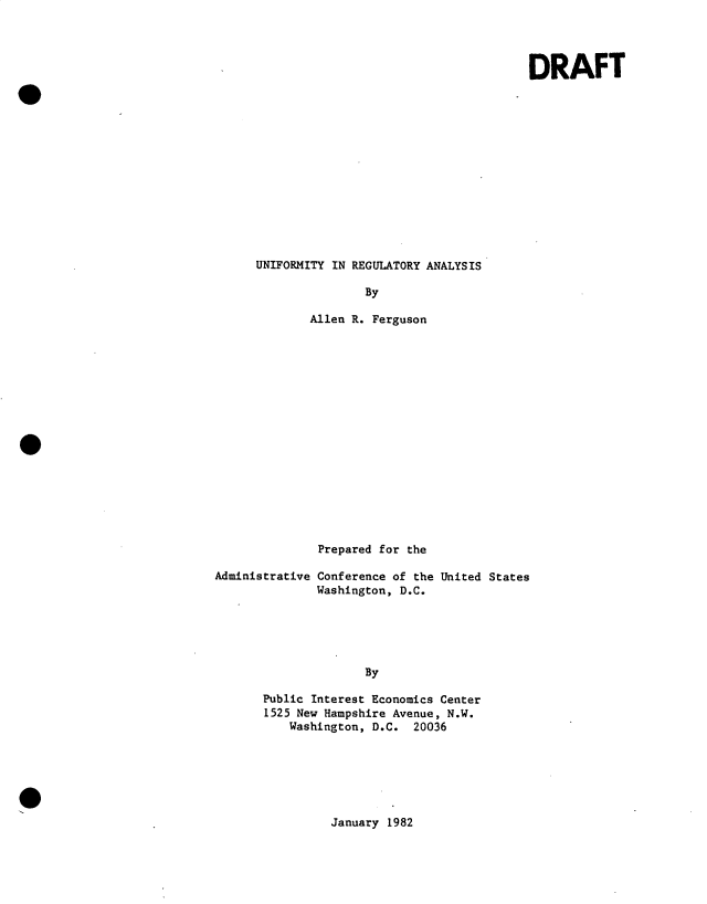 handle is hein.usfed/unfmtreg0001 and id is 1 raw text is: 




DRAFT


UNIFORMITY IN REGULATORY ANALYSIS

               By

        Allen R. Ferguson


              Prepared for the

Administrative Conference of the United States
              Washington, D.C.





                     By

       Public Interest Economics Center
       1525 New Hampshire Avenue, N.W.
          Washington, D.C.  20036


January 1982



