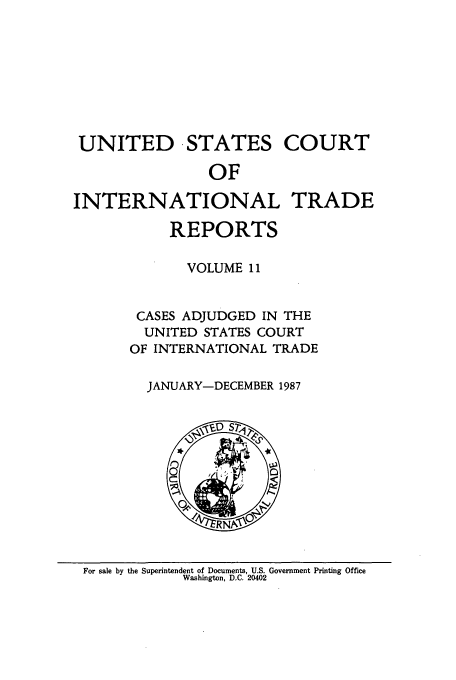handle is hein.usfed/usintd0011 and id is 1 raw text is: UNITED -STATES COURT
OF
INTERNATIONAL TRADE
REPORTS
VOLUME 11
CASES ADJUDGED IN THE
UNITED STATES COURT
OF INTERNATIONAL TRADE
JANUARY-DECEMBER 1987

For sale by the Superintendent of Documents, U.S. Government Printing Office
Washington, D.C. 20402


