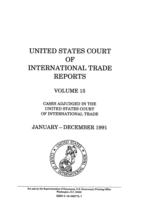 handle is hein.usfed/usintd0015 and id is 1 raw text is: UNITED STATES COURT
OF
INTERNATIONAL TRADE
REPORTS
VOLUME 15
CASES ADJUDGED IN THE
UNITED STATES COURT
OF INTERNATIONAL TRADE
JANUARY- DECEMBER 1991

For sale by the Superintendent of Documents, U.S. Government Printing Office
Washington, D.C. 20402
ISBN 0-16-036772-7



