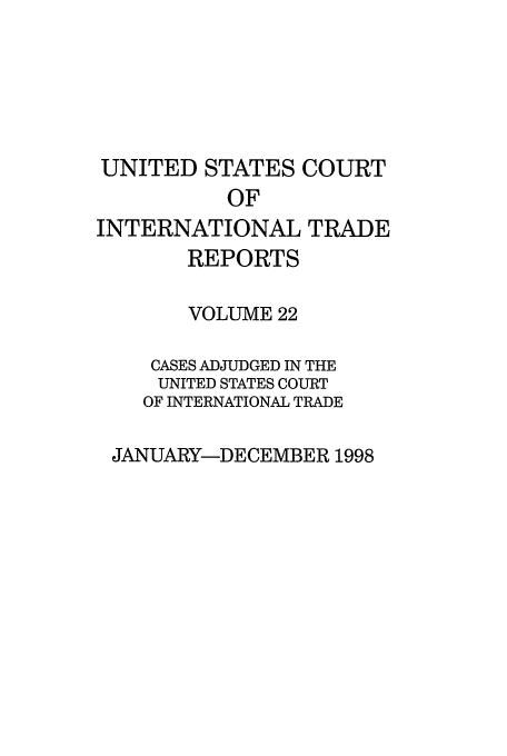 handle is hein.usfed/usintd0022 and id is 1 raw text is: UNITED STATES COURT
OF
INTERNATIONAL TRADE
REPORTS
VOLUME 22
CASES ADJUDGED IN THE
UNITED STATES COURT
OF INTERNATIONAL TRADE
JANUARY-DECEMBER 1998


