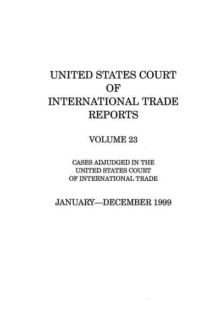 handle is hein.usfed/usintd0023 and id is 1 raw text is: UNITED STATES COURT
OF
INTERNATIONAL TRADE
REPORTS
VOLUME 23
CASES ADJUDGED IN THE
UNITED STATES COURT
OF INTERNATIONAL TRADE
JANUARY-DECEMBER 1999


