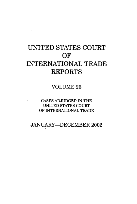 handle is hein.usfed/usintd0026 and id is 1 raw text is: UNITED STATES COURT
OF
INTERNATIONAL TRADE
REPORTS
VOLUME 26
CASES ADJUDGED IN THE
UNITED STATES COURT
OF INTERNATIONAL TRADE
JANUARY-DECEMBER 2002


