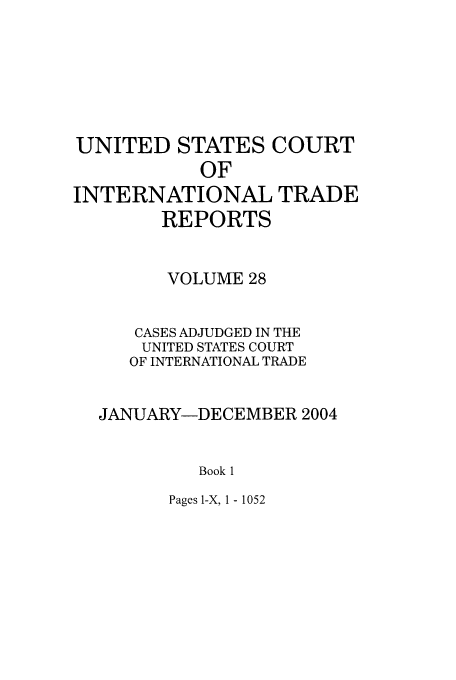 handle is hein.usfed/usintd0028 and id is 1 raw text is: UNITED STATES COURT
OF
INTERNATIONAL TRADE
REPORTS
VOLUME 28
CASES ADJUDGED IN THE
UNITED STATES COURT
OF INTERNATIONAL TRADE
JANUARY-DECEMBER 2004
Book 1

Pages I-X, 1 - 1052


