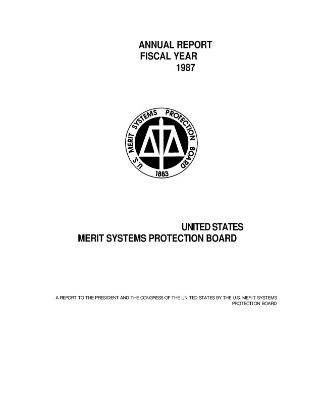 handle is hein.usfed/usmrtsy1987 and id is 1 raw text is: 


ANNUAL REPORT
FISCAL YEAR
         1987


                          UNITED STATES
MERIT SYSTEMS PROTECTION BOARD


A REPORT TO THE PRESI DENT AND THE CONGRESS OF THE UNITED STATES BY THE U.S. MERIT SYSTEMS
                                            PROTECTION BOARD


