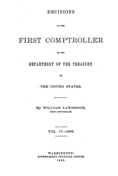 handle is hein.usfed/ustcy0004 and id is 1 raw text is: DECISIONS
OF Tug
FIRST COMPTROLLER
lX THE
DEPARTMENT OF THE TREASURY
OF

THE UNITED STATES.
By WILLIAM LAWRENCE,
FIRST COMPTROLLEIL
VOL. IV.-1883.
WASHINGTONT:
GOVERNMENT PRINTING OFFICE,
1883.


