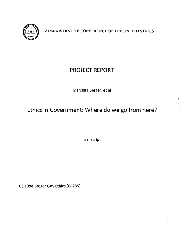 handle is hein.usfed/wkcfetg0002 and id is 1 raw text is: 





0'


ADMINISTRATIVE CONFERENCE OF THE UNITED STATES


                 PROJECT  REPORT



                 Marshall Breger, et al



Ethics in Government:  Where  do we  go from here?





                      transcript


C3 1988 Breger Gov Ethics (CP235)


