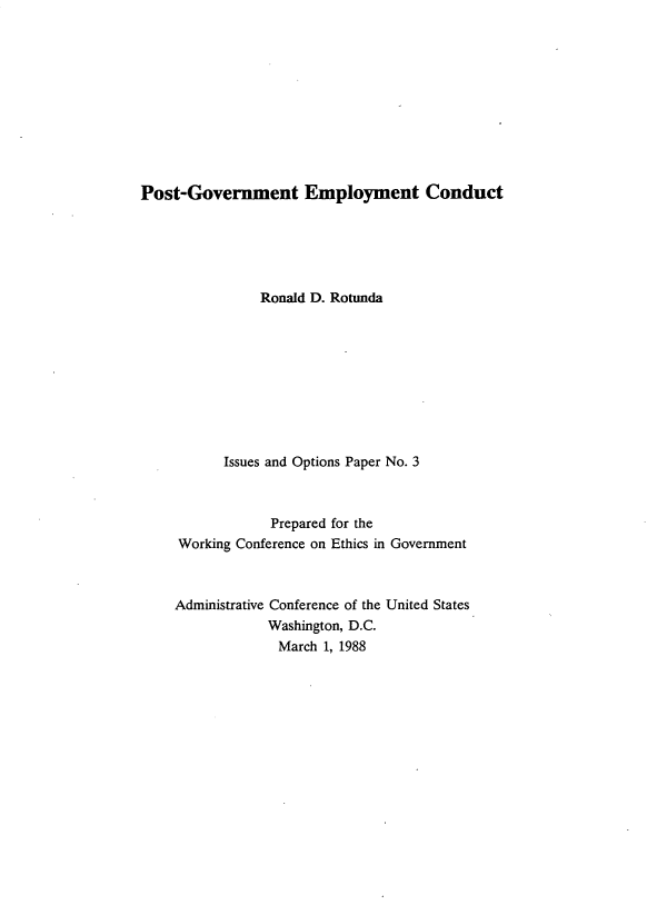 handle is hein.usfed/wkcfetg0006 and id is 1 raw text is: 











Post-Government Employment Conduct


           Ronald D. Rotunda










      Issues and Options Paper No. 3



            Prepared for the
Working Conference on Ethics in Government



Administrative Conference of the United States
            Washington, D.C.
            March  1, 1988


