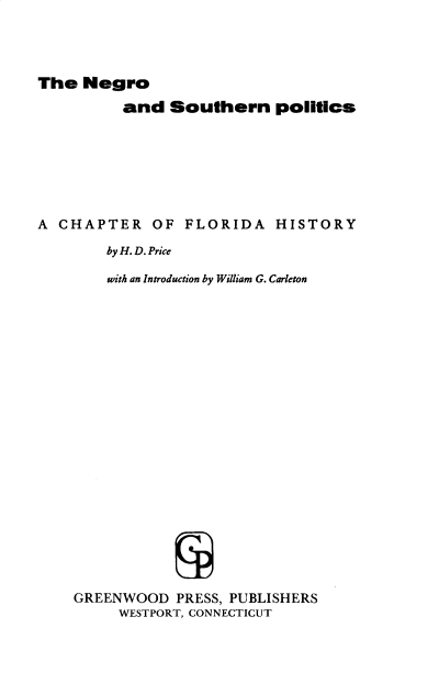 handle is hein.usfloridaoth/ngoadsn0001 and id is 1 raw text is: 




The Negro
          and Southern politics







A CHAPTER OF FLORIDA HISTORY

        by H. D. Price

        with an Introduction by William G. Carleton





















    GREENWOOD PRESS, PUBLISHERS
         WESTPORT, CONNECTICUT



