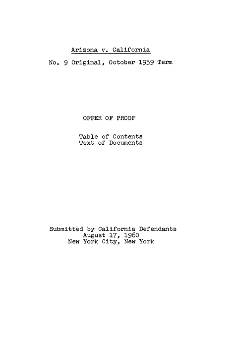 handle is hein.usreports/avcitscot0008 and id is 1 raw text is: Arizona v. California

No. 9 Original, October 1959 Term
OFFER OF PROOF
Table of Contents
Text of Documents
Submitted by California Defendants
August 17, 1960
New York City, New York



