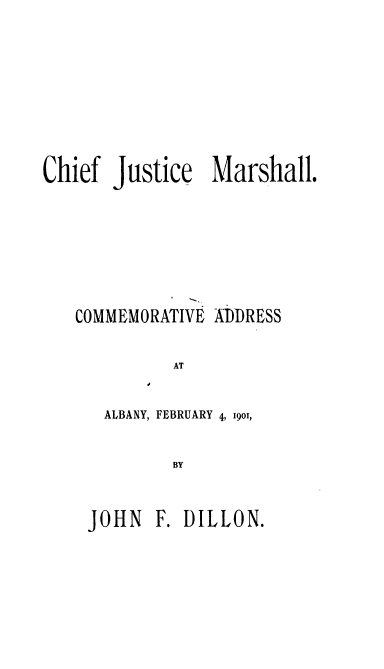 handle is hein.usreports/cvascfhml0001 and id is 1 raw text is: 








Chief Justice Marshall.







   COMMEMORATIVE ADDRESS

             AT


      ALBANY, FEBRUARY 4, 19o,


             BY


JOHN F. DILLON.



