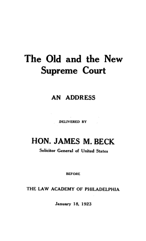 handle is hein.usreports/oldnwsc0001 and id is 1 raw text is: The Old and the New
Supreme Court
AN ADDRESS
DELIVERED BY
HON. JAMES M. BECK
Solicitor General of United States
BEFORE
THE LAW ACADEMY OF PHILADELPHIA

January 18, 1923


