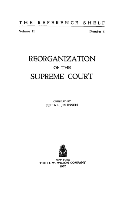 handle is hein.usreports/reorsupc0001 and id is 1 raw text is: THE REFERENCE

Volume 11

SHELF

Number 4

REORGANIZATION
OF THE
SUPREME COURT
COMPILED BY
JULIA E. JOHNSEN
NEW YORK
THE H. W. WILSON COMPANY
1937


