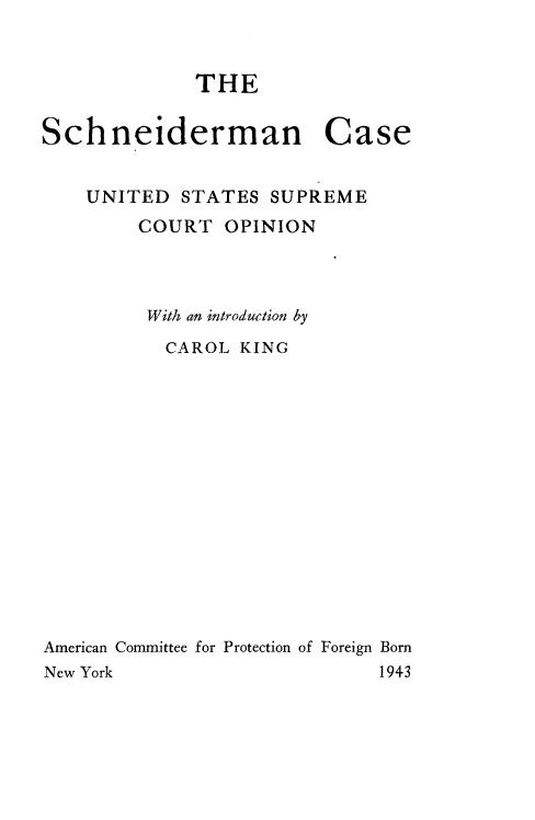 handle is hein.usreports/schncsop0001 and id is 1 raw text is: 


THE


Schneiderman


Case


    UNITED  STATES SUPREME
        COURT OPINION



        With an introduction by
           CAROL KING















American Committee for Protection of Foreign Born
New York                     1943


