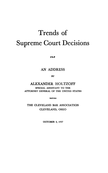 handle is hein.usreports/trendsdec0001 and id is 1 raw text is: Trends of
Supreme Court Decisions
LI9
AN ADDRESS
BY

ALEXANDER HOLTZOFF
SPECIAL ASSISTANT TO THE
ATTORNEY GENERAL OF THE UNITED STATES
BEFORE
THE CLEVELAND BAR ASSOCIATION
CLEVELAND, OHIO

OCTOBER 5, 1937


