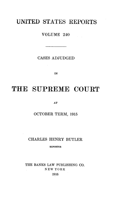 handle is hein.usreports/usrep240 and id is 1 raw text is: UNITED STATES REPORTS
VOLUME 240
CASES ADJUDGED
IN
THE SUPREME COURT
AT

OCTOBER TERM, 1915
CHARLES HENRY BUTLER
REPORTER
THE BANKS LAW PUBLISHING CO.
NEW YORK
1916


