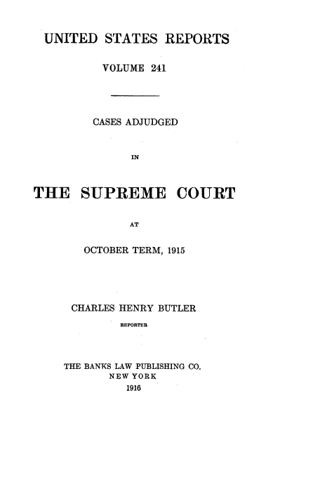 handle is hein.usreports/usrep241 and id is 1 raw text is: UNITED STATES REPORTS
VOLUME 241
CASES ADJUDGED
IN
THE SUPREME COURT
AT

OCTOBER TERM, 1915
CHARLES HENRY BUTLER
REPORTER
THE BANKS LAW PUBLISHING CO,
NEW YORK
1916


