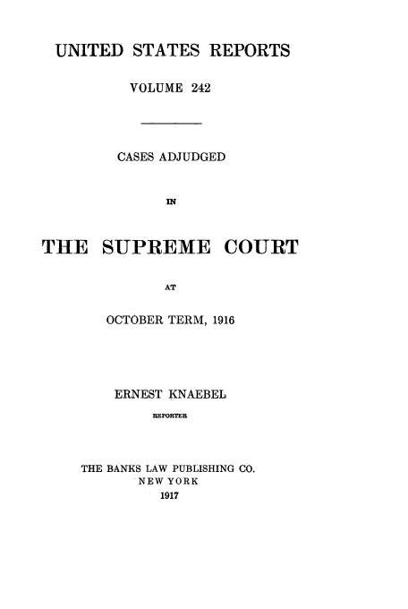 handle is hein.usreports/usrep242 and id is 1 raw text is: UNITED STATES REPORTS
VOLUME 242
CASES ADJUDGED
IN
THE SUPREME COURT
AT

OCTOBER TERM, 1916
ERNEST KNAEBEL
REPORTER
THE BANKS LAW PUBLISHING CO.
NEW YORK
1917


