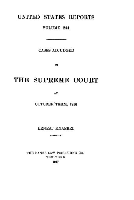 handle is hein.usreports/usrep244 and id is 1 raw text is: UNITED

STATES

REPORTS

VOLUME 244
CASES ADJUDGED
IN
THE SUPREME COURT
AT

OCTOBER TERM, 1916
ERNEST KNAEBEL
REPORTER
THE BANKS LAW PUBLISHING CO.
NEW YORK
1917



