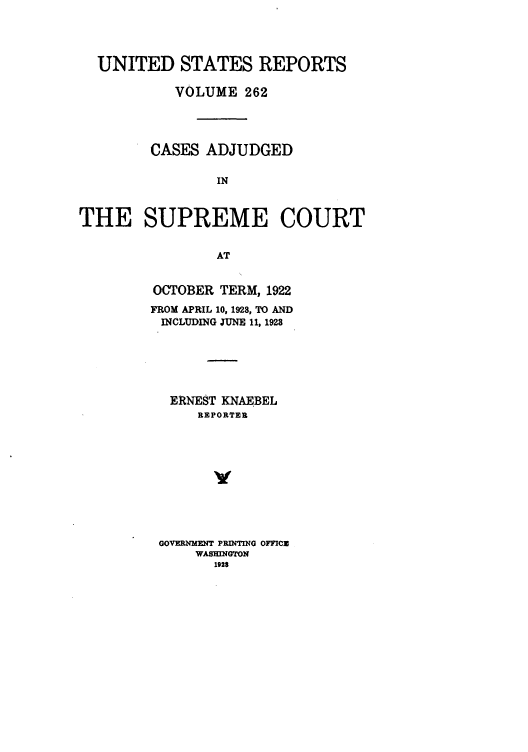 handle is hein.usreports/usrep262 and id is 1 raw text is: UNITED STATES REPORTS
VOLUME 262
CASES ADJUDGED
IN
THE SUPREME COURT
AT

OCTOBER TERM, 1922
FROM APRIL 10, 1928, TO AND
INCLUDING JUNE 11, 1928
ERNEST KNAEBEL
REPORTER
v
GOVERNMEN4T PRINTING OFFICE
WASHINGTON
1928


