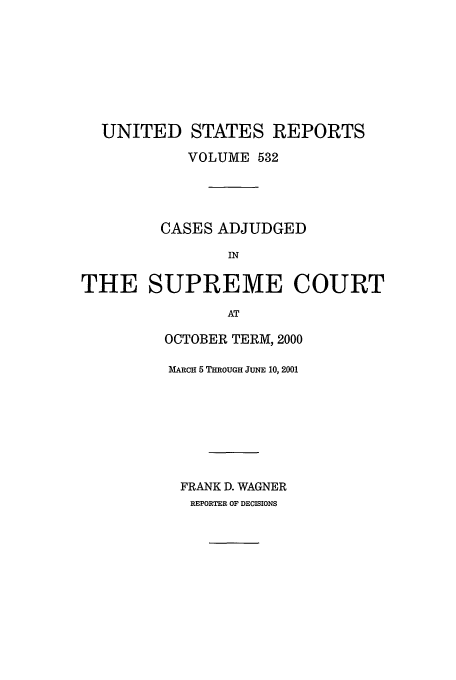 handle is hein.usreports/usrep532 and id is 1 raw text is: UNITED STATES REPORTS
VOLUME 532
CASES ADJUDGED
IN
THE SUPREME COURT
AT

OCTOBER TERM, 2000
MARCH 5 THROUGH JUNE 10, 2001
FRANK D. WAGNER
REPORTER OF DECISIONS


