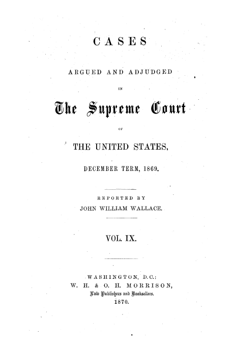 handle is hein.usreports/usrep76 and id is 1 raw text is: CASES

ARGUED AND

ADJUDGED

OF
°THE UNITED STATES,

DECEMBER TERM, 1869.
REPORTED BY
JOIN WILLIAM WALLACE.
VOL. IX.
WASHLINGTON, D.C.:
W. I. & 0. 11. MORRISON,
1870.


