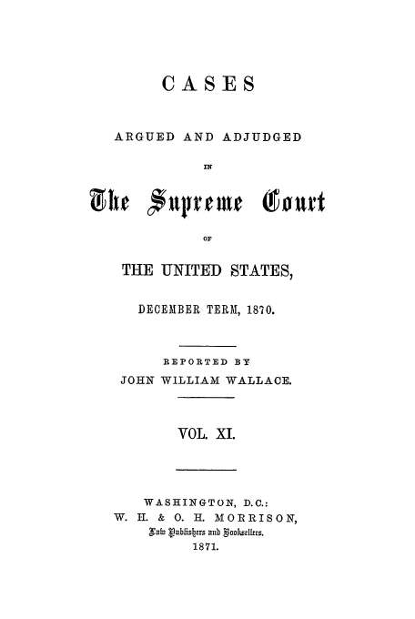 handle is hein.usreports/usrep78 and id is 1 raw text is: CASES
ARGUED AND ADJUDGED
'N
ul fi #11j1yrne (Tou~rt
OF
THE UNITED STATES,
DECEMBER TERM, 1870.
REPORTED BY
JOHN WILLIAM WALLACE.
VOL. XI.
WASHINGTON, D.C.:
W. H. & 0. H. MORRISON,
NabV- u3bfisbes ub 9oni~rrtzs.
1871.


