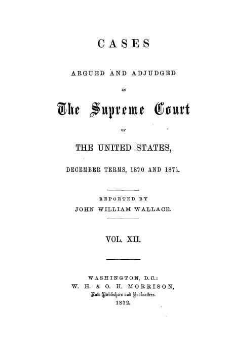 handle is hein.usreports/usrep79 and id is 1 raw text is: CASES

ARGUED

AND ADJUDGED

OF
THE UNITED STATES,
DECEMBER TERAIS, 1870 AND 187L
REPORTED BY
JOHN WILLIAM WALLACE.

VOL. XII.

WASHINGTON, D.C.:
W. H. & 0. I. MORRISON,
1872.


