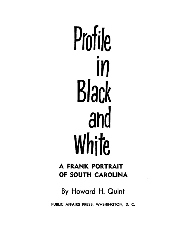 handle is hein.ussouthcarolinaoth/pfbcwtfk0001 and id is 1 raw text is: 
      Profile

      Black
         and
      White
  A FRANK PORTRAIT
  OF SOUTH CAROLINA
  By Howard H. Quint
PUBLIC AFFAIRS PRESS, WASHINGTON, D. C.


