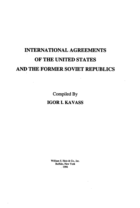 handle is hein.ustreaties/iagrefs0001 and id is 1 raw text is: INTERNATIONAL AGREEMENTS
OF THE UNITED STATES
AND THE FORMER SOVIET REPUBLICS
Compiled By
IGOR I. KAVASS
William S. Hein & Co., Inc.
Buffalo, New York
. 1996


