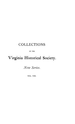 handle is hein.usvirginiaoth/csoteva0008 and id is 1 raw text is: COLLECTIONS
OF THE
Virginia Historical Society.

New Series.
VOL. VIII.


