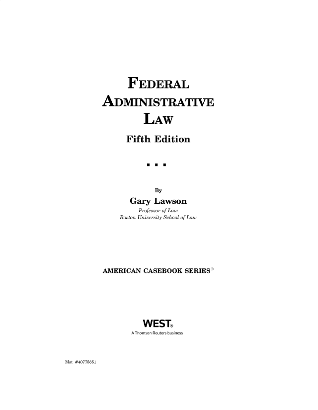 handle is hein.wacas/feadmisl0001 and id is 1 raw text is: 








      FEDERAL

ADMINISTRATIVE

          LAW

      Fifth Edition





            By
      Gary  Lawson
        Professor of Law
    Boston University School of Law


AMERICAN  CASEBOOK SERIESg





         WEST
       A Thomson Reuters business


Mat #40775851


