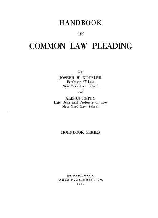 handle is hein.wacas/hbkcmlp0001 and id is 1 raw text is: 




           HANDBOOK


                  OF


COMMON LAW PLEADING





                  By

           JOSEPH H. KOFFLER
              Professor'  Law
            New York Law School
                  and
             ALISON REPPY
         Late Dean and Professor of Law
            New York Law School


HORNBOOK   SERIES










   ST. PAUL, MI N N.
WEST PUBLISHING CO.
       1969


