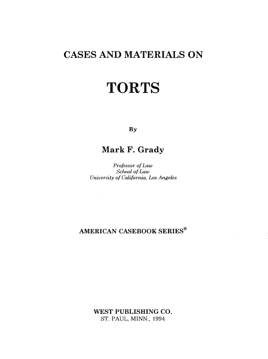handle is hein.wacas/jfien0001 and id is 1 raw text is: 






CASES   AND   MATERIALS ON




          TORTS




               By


         Mark  F. Grady


        Professor of Law
        School of Law
   University of California, Los Angeles







AMERICAN CASEBOOK  SERIES











   WEST PUBLISHING CO.
     ST. PAUL, MINN., 1994


