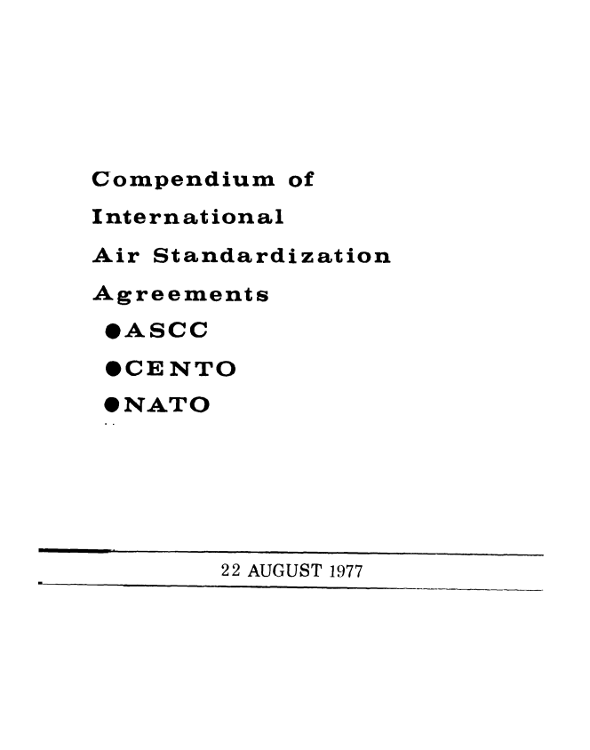 handle is hein.weaties/cinasdzg0001 and id is 1 raw text is: 






Compendium of
International
Air Standardization
Agreements
*ASCC

*CENTO
*NATO


22 AUGUST 1977


