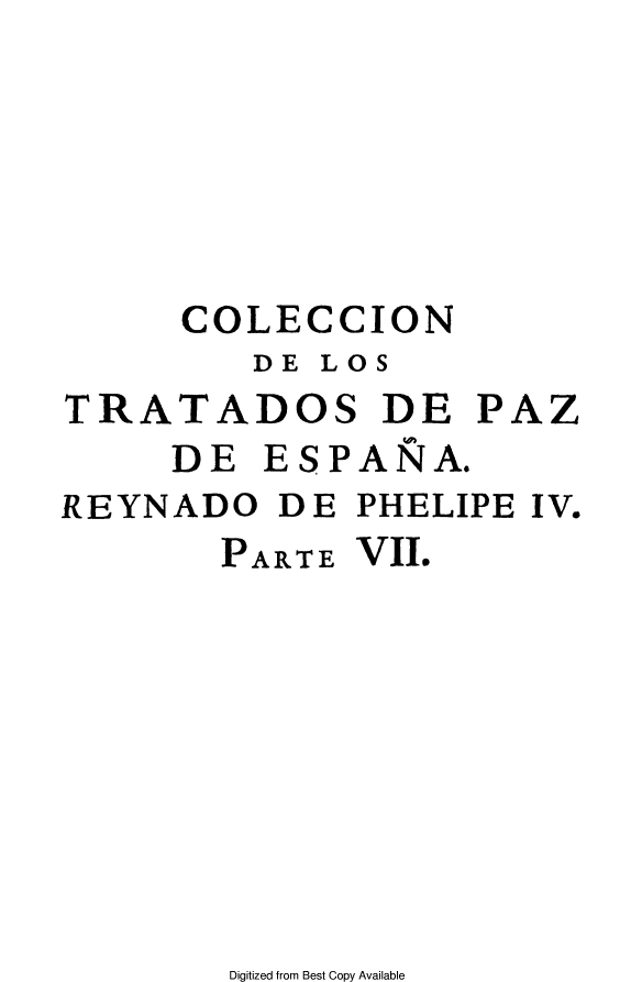 handle is hein.weaties/ctpaz0009 and id is 1 raw text is: 






      COLECCION
         DE LOS
TRATADOS DE PAZ
     DE ESPANA.
REYNADO DE PHELIPE IV.
       PART E VII.


Digitized from Best Copy Available


