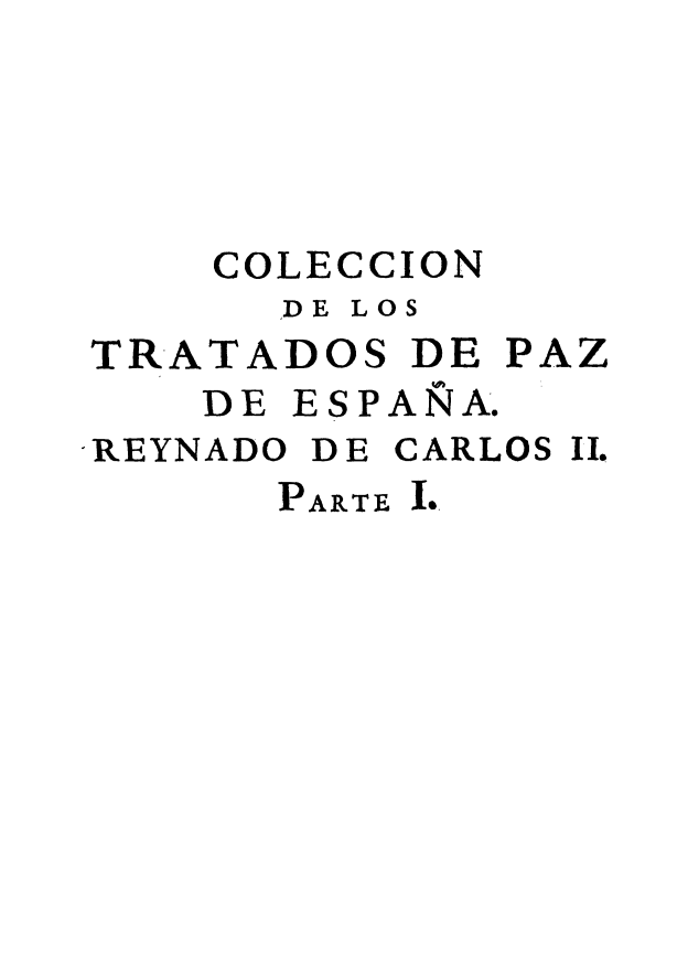 handle is hein.weaties/ctpaz0010 and id is 1 raw text is: 




    COLECCION
      ,DE LOS
TRATADOS DE PAZ
    DE ESPANA.
REYNADO DE CARLOS II.
      PARTE I.


