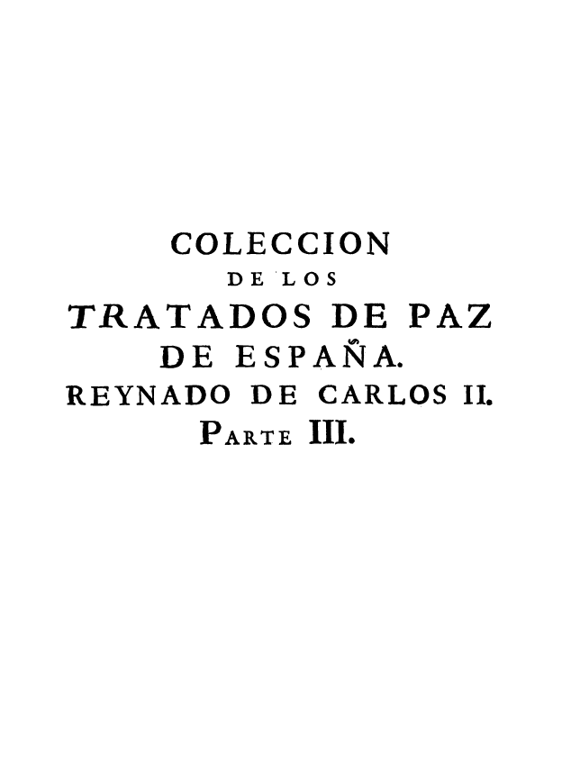 handle is hein.weaties/ctpaz0012 and id is 1 raw text is: 





    COLECCION
      DELOS
TRATADOS DE PAZ
    DE ESPANA.
REYNADO DE CARLOS II.
     PARTE III.


