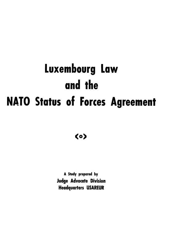 handle is hein.weaties/lxlwnato0001 and id is 1 raw text is: Luxembourg Law
and the
NATO Status of Forces Agreement
<(>
A Study prepared by
Judge Advocate Division
Headquarters USAREUR


