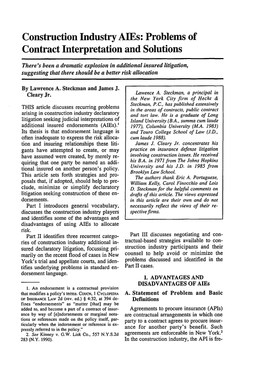 handle is hein.journals/defcon65 and id is 80 raw text is: Construction Industry AIEs: Problems of
Contract Interpretation and Solutions
There's been a dramatic explosion in additional insured litigation,
suggesting that there should be a better risk allocation

By Lawrence A. Steckman and James J.
Cleary Jr.
THIS article discusses recurring problems
arising in construction industry declaratory
litigation seeking judicial interpretations of
additional insured endorsements (ALEs).'
Its thesis is that endorsement language is
often inadequate to express the risk alloca-
tion and insuring relationships these liti-
gants have attempted to create, or may
have assumed were created, by merely re-
quiring that one party be named an addi-
tional insured on another person's policy.
This article sets forth strategies and pro-
posals that, if adopted, should help to pre-
clude, minimize or simplify declaratory
litigation seeking construction of these en-
dorsements.
Part I introduces general vocabulary,
discusses the construction industry players
and identifies some of the advantages and
disadvantages of using AlEs to allocate
risk.
Part II identifies three recurrent catego-
ries of construction industry additional in-
sured declaratory litigation, focussing pri-
marily on the recent flood of cases in New
York's trial and appellate courts, and iden-
tifies underlying problems in standard en-
dorsement language.
1. An endorsement is a contractual provision
that modifies a policy's terms. CoucH, I CYCLOPEDIA
OF INSURANCE LAW 2d (rev. ed.) § 4:32, at 394 de-
fines endorsements as matter [that] may be
added to, and become a part of a contract of insur-
ance by way of [e]ndorsements or marginal nota-
tions or references made on the policy itself, par-
ticularly when the indorsement or reference is ex-
pressly referred to in the policy.
2. See Kinney v. G.W. Lisk Co., 557 N.Y.S.2d
283 (N.Y. 1990).

Lawence A. Steckman, a principal in
the New York City firm of Hecht &
Steckman, P.C., has published extensively
in the areas of contracts, public contract
and tort law. He is a graduate of Long
Island University (B.A., summa cum laude
1977), Columbia University (M.A. 1983)
and Touro College School of Law (J.D.,
cum laude 1988).
James J. Cleary Jr. concentrates his
practice on insurance defense litigation
involving construction issues. He received
his B.A. in 1971 from The Johns Hopkins
University and his J.D. in 1985 from
Brooklyn Law School.
The authors thank Eric A. Portuguese,
William Kelly, Carol Finocchio and Lois
D. Steckman for the helpful comments on
drafts of this article. The views expressed
in this article are their own and do not
necessarily reflect the views of their re-
spective firms.
Part III discusses negotiating and con-
tractual-based strategies available to con-
struction industry participants and their
counsel to help avoid or minimize the
problems discussed and identified in the
Part II cases.
I. ADVANTAGES AND
DISADVANTAGES OF AIEs
A. Statement of Problem and Basic
Definitions
Agreements to procure insurance (APIs)
are contractual arrangements in which one
party to a contract agrees to procure insur-
ance for another party's benefit. Such
agreements are enforceable in New York.2
In the construction industry, the API is fre-


