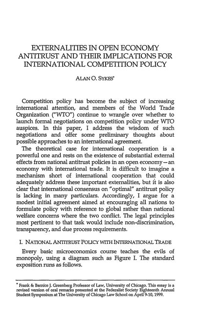 handle is hein.journals/hjlpp23 and id is 107 raw text is: EXTERNALITIES IN OPEN ECONOMY
ANTITRUST AND THEIR IMPLICATIONS FOR
INTERNATIONAL COMPETITION POLICY
ALAN 0. SYKES*
Competition policy has become the subject of increasing
international attention, and members of the World Trade
Organization (WTO) continue to wrangle over whether to
launch formal negotiations on competition policy under WTO
auspices. In this paper, I address the wisdom of such
negotiations and offer some preliminary thoughts about
possible approaches to an international agreement.
The theoretical case for international cooperation is a
powerful one and rests on the existence of substantial external
effects from national antitrust policies in an open economy-an
economy with international trade. It is difficult to imagine a
mechanism short of international cooperation that could
adequately address these important externalities, but ft is also
clear that international consensus on optimal antitrust policy
is lacking in many particulars. Accordingly, I argue for a
modest initial agreement aimed at encouraging all nations to
formulate policy with reference to global rather than national
welfare concerns where the two conflict. The legal principles
most pertinent to that task would include non-discrimination,
transparency, and due process requirements.
I. NATIONAL ANTITRUST PoLIcY WITH INTERNATIONAL TRADE
Every basic microeconomics course teaches the evils of
monopoly, using a diagram such as Figure I. The standard
exposition runs as follows.
* Frank & Bernice J. Greenberg Professor of Law, University of Chicago. This essay is a
revised version of oral remarks presented at the Federalist Society Eighteenth Annual
Student Symposium at The University of Chicago Law School on April 9-10,1999.


