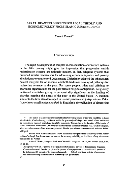 handle is hein.journals/pittax7 and id is 45 raw text is: ZAKAT: DRAWING INSIGHTS FOR LEGAL THEORY AND
ECONOMIC POLICY FROM ISLAMIC JURISPRUDENCE
Russell Powelt
I. INTRODUCTION
The rapid development of complex income taxation and welfare systems
in the 20th century might give the impression that progressive wealth
redistribution systems are uniquely modem. In fact, religious systems that
provided similar mechanisms for addressing economic injustice and poverty
alleviation are centuries old. Judaism and Christianity adopted the tithe as a ten
percent marginal tax on income, and both traditions developed pathways for
redirecting revenue to the poor. For some people, tithes and offerings to
charitable organizations for the poor remain religious obligations. Religiously
motivated charitable giving is demonstrably significant in the funding of
charities meeting the needs of the poor in the United States.' A tradition
similar to the tithe also developed in Islamic practice and jurisprudence. Zakat
(sometimes transliterated as zakah in English) is the obligation of almsgiving
t    The author is an associate professor at Seattle University School of Law and would like to thank
John Makdisi, Charles Pouncy, and Frank Valdes for graciously offering to read a draft of this article and
for suggesting a range of helpful and insightful comments. Thanks also to the faculties of University of
Miami and Florida International University for their questions and comments at an FlU Faculty Colloqium,
where an earlier version of this work was presented. Finally, special thanks to my research assistant, Robert
Cadranell.
Editors Note: All translations of source documents were performed exclusively by the Author
and the Pittsburgh Tax Review does not warrant the accuracy, reliability, or timeliness of any information
translated by the Author.
1.   Arthur C. Brooks, Religious Faith and Charitable Giving, POL'Y REV., Oct. & Nov. 2003, at 39,
39, 43, 49:
[R]eligious people are 33 percent of the population but make 52 percent of donations and 45 percent
of times volunteered. Secular people are 26 percent of the population but contribute 13 percent of
the dollars and 17 percent of the times volunteered .... [M]uch charitable activity is harmonious
with social advocacy and functions in partnership with government.
Id.


