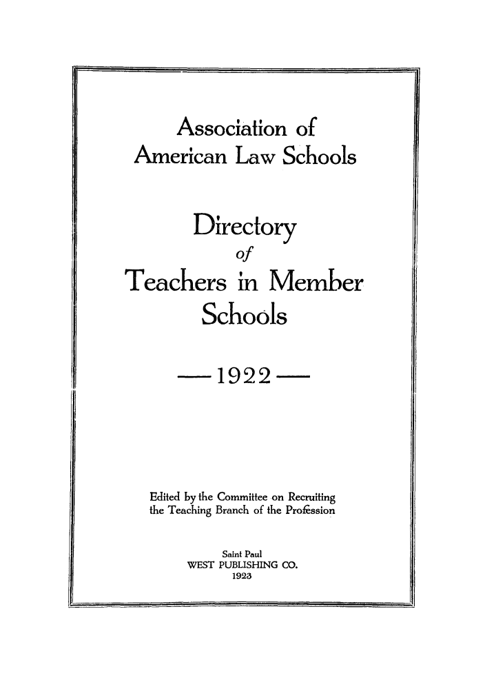 handle is hein.aals/aalsdlt1922 and id is 1 raw text is: Association of
American Law Schools

Directory
of
Teachers in Member

Schools

-1922-

Edited by the Committee on Recruiting
the Teaching Branch of the Profession

Saint Paul
WEST PUBLISHING CO.
1923



