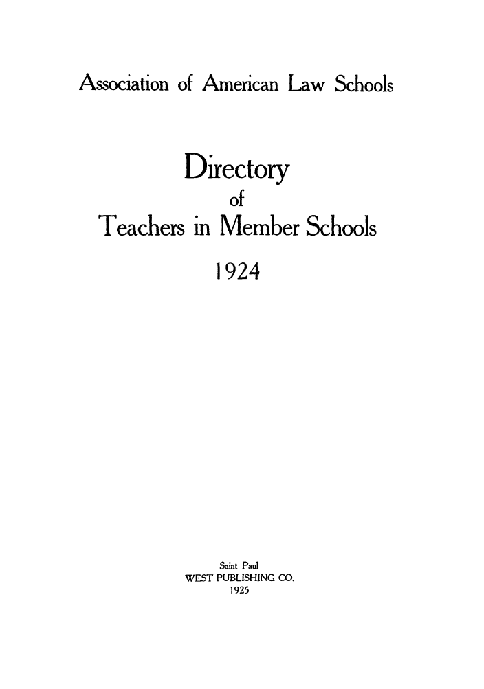 handle is hein.aals/aalsdlt1924 and id is 1 raw text is: Association of American Law Schools
Directory
of
Teachers in Member Schools
1924

Saint Paul
WEST PUBLISHING CO.
1925


