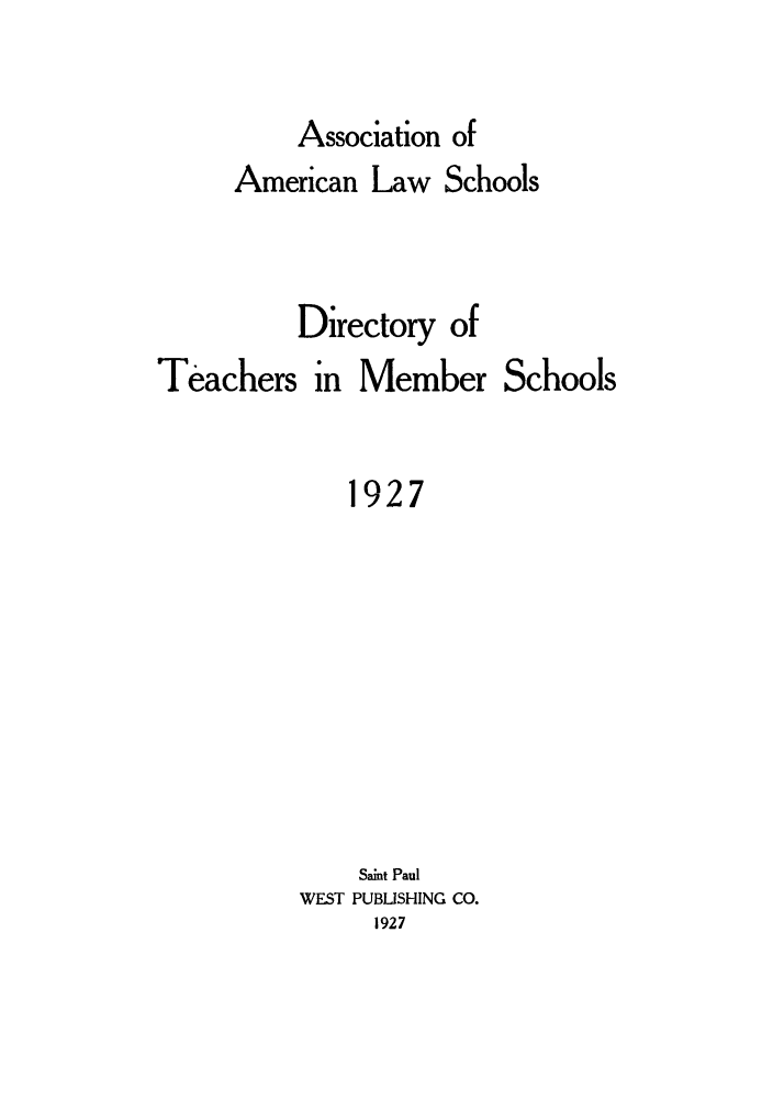 handle is hein.aals/aalsdlt1927 and id is 1 raw text is: Association of
American Law Schools
Directory of
Teachers in Member Schools
1927
Saint Paul
WEST PUBUSHING CO.
1927


