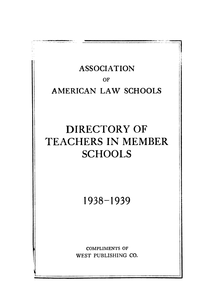handle is hein.aals/aalsdlt1938 and id is 1 raw text is: 71

ASSOCIATION
OF
AMERICAN LAW SCHOOLS

DIRECTORY OF
TEACHERS IN MEMBER
SCHOOLS
1938-1939
COMPLIMENTS OF
WEST PUBLISHING CO.


